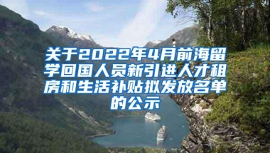 关于2022年4月前海留学回国人员新引进人才租房和生活补贴拟发放名单的公示