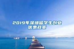 2019年深圳留学生创业优惠政策