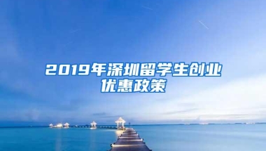 2019年深圳留学生创业优惠政策