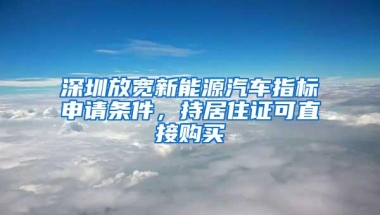深圳放宽新能源汽车指标申请条件，持居住证可直接购买