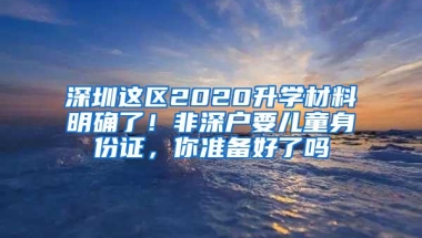 深圳这区2020升学材料明确了！非深户要儿童身份证，你准备好了吗