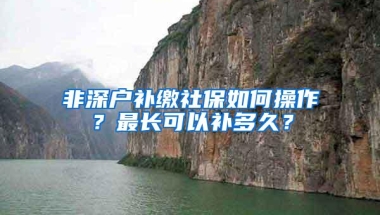 非深户补缴社保如何操作？最长可以补多久？