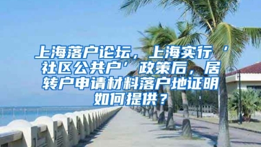 上海落户论坛，上海实行‘社区公共户’政策后，居转户申请材料落户地证明如何提供？