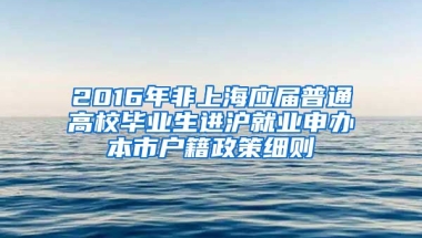 2016年非上海应届普通高校毕业生进沪就业申办本市户籍政策细则