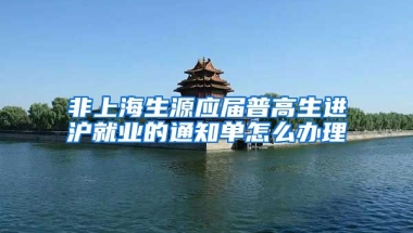 非上海生源应届普高生进沪就业的通知单怎么办理