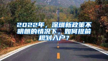 2022年，深圳新政策不明朗的情况下，如何提前规划入户？
