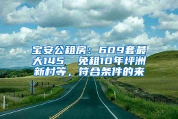 宝安公租房：609套最大145㎡ 免租10年坪洲新村等，符合条件的来