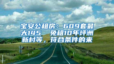 宝安公租房：609套最大145㎡ 免租10年坪洲新村等，符合条件的来