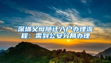 深圳父母随迁入户办理流程：需到公安分局办理