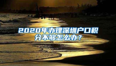 2020年办理深圳户口积分不够怎么办？