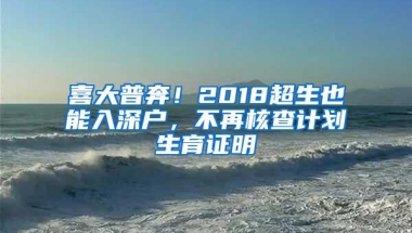 喜大普奔！2018超生也能入深户，不再核查计划生育证明
