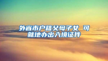 外省市户籍父母子女 可就地办出入境证件
