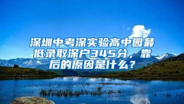 深圳中考深实验高中园最低录取深户345分，靠后的原因是什么？