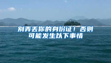 别弄丢你的身份证！否则可能发生以下事情