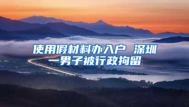 使用假材料办入户 深圳一男子被行政拘留