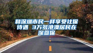 和深圳市民一样享受社保待遇 3万多港澳居民在深参保