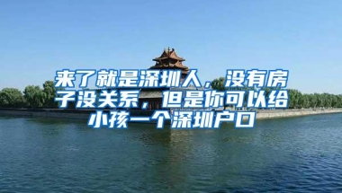 来了就是深圳人，没有房子没关系，但是你可以给小孩一个深圳户口