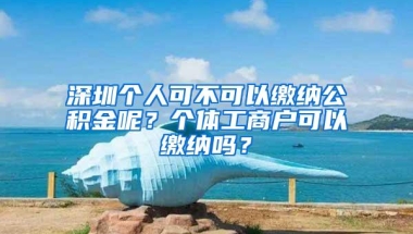 深圳个人可不可以缴纳公积金呢？个体工商户可以缴纳吗？