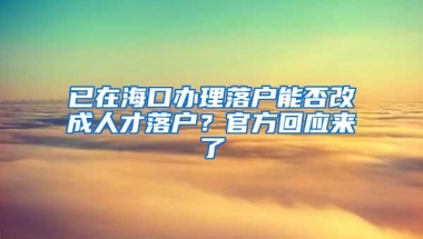已在海口办理落户能否改成人才落户？官方回应来了