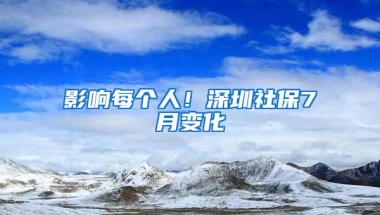 影响每个人！深圳社保7月变化