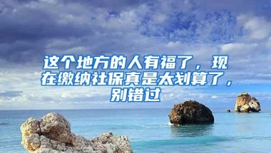 这个地方的人有福了，现在缴纳社保真是太划算了，别错过