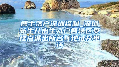 博士落户深圳福利_深圳新生儿出生入户各辖区受理点派出所名称地址及电话