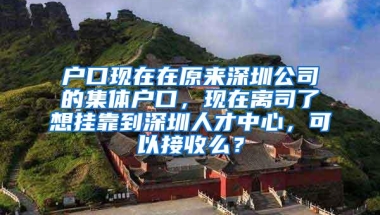 户口现在在原来深圳公司的集体户口，现在离司了想挂靠到深圳人才中心，可以接收么？