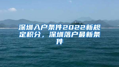 深圳入户条件2022新规定积分，深圳落户最新条件