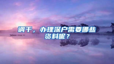 调干，办理深户需要哪些资料呢？