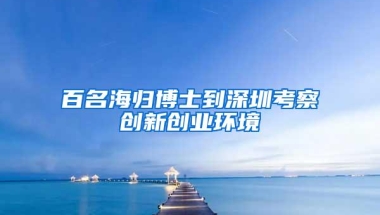 百名海归博士到深圳考察创新创业环境