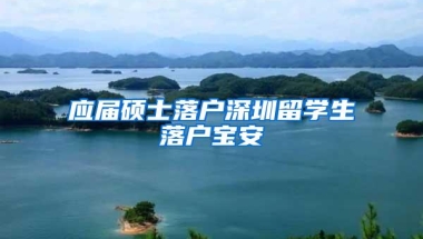 应届硕士落户深圳留学生落户宝安