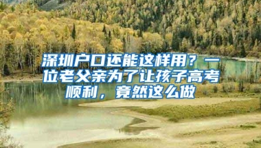 深圳户口还能这样用？一位老父亲为了让孩子高考顺利，竟然这么做