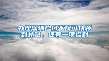 办理深圳户口不仅可以领到补贴，还有一项福利