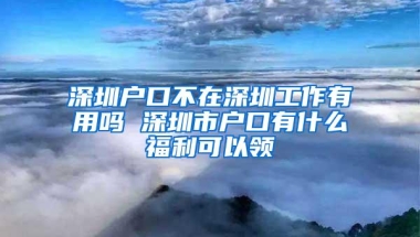 深圳户口不在深圳工作有用吗 深圳市户口有什么福利可以领