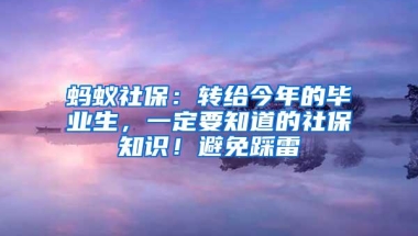蚂蚁社保：转给今年的毕业生，一定要知道的社保知识！避免踩雷