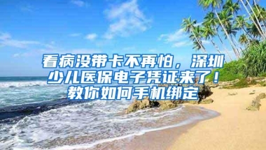 看病没带卡不再怕，深圳少儿医保电子凭证来了！教你如何手机绑定