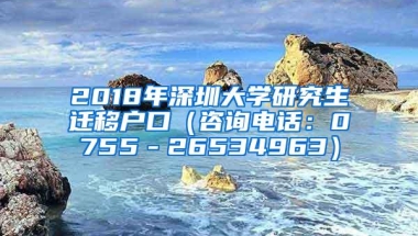 2018年深圳大学研究生迁移户口（咨询电话：0755－26534963）