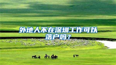 外地人不在深圳工作可以落户吗？