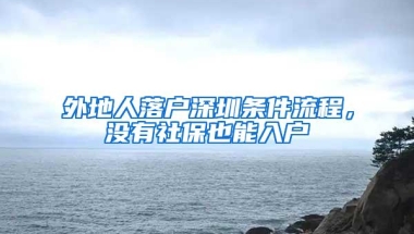 外地人落户深圳条件流程，没有社保也能入户