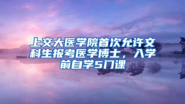 上交大医学院首次允许文科生报考医学博士，入学前自学5门课