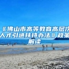 《佛山市高等教育高层次人才引进扶持办法》政策解读