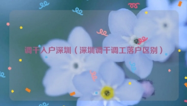 调干入户深圳（深圳调干调工落户区别）