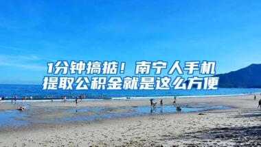 1分钟搞掂！南宁人手机提取公积金就是这么方便