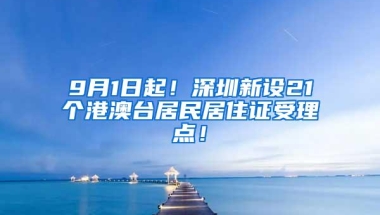 9月1日起！深圳新设21个港澳台居民居住证受理点！