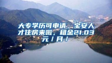 大专学历可申请，宝安人才住房来啦，租金21.03元／月／㎡