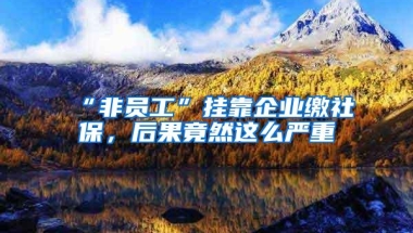 “非员工”挂靠企业缴社保，后果竟然这么严重
