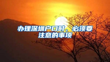 办理深圳户口时，必须要注意的事项