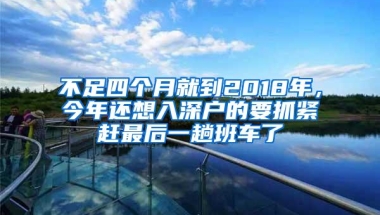 不足四个月就到2018年，今年还想入深户的要抓紧赶最后一趟班车了