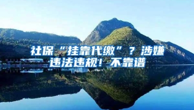 社保“挂靠代缴”？涉嫌违法违规！不靠谱