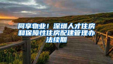 同享物业！深圳人才住房和保障性住房配建管理办法续期